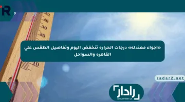 «أجواء معتدلة» درجات الحرارة تنخفض اليوم وتفاصيل الطقس على القاهرة والسواحل